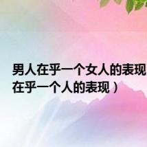 男人在乎一个女人的表现(男人在乎一个人的表现)
