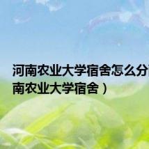 河南农业大学宿舍怎么分配(河南农业大学宿舍)