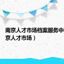 南京人才市场档案服务中心(南京人才市场)