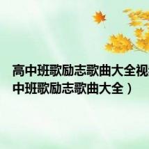 高中班歌励志歌曲大全视频(高中班歌励志歌曲大全)