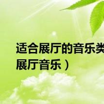 适合展厅的音乐类型(展厅音乐)