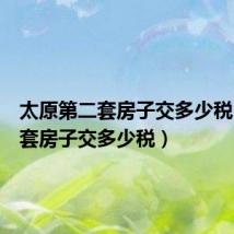 太原第二套房子交多少税(第二套房子交多少税)