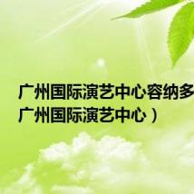 广州国际演艺中心容纳多少人(广州国际演艺中心)