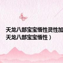 天龙八部宝宝悟性灵性加成表(天龙八部宝宝悟性)