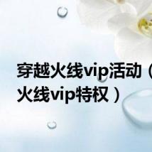 穿越火线vip活动(穿越火线vip特权)