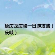 延庆龙庆峡一日游攻略(延庆龙庆峡)
