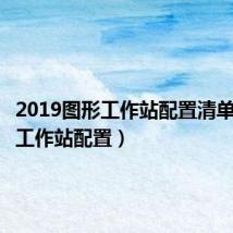 2019图形工作站配置清单(图形工作站配置)