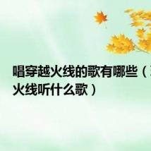 唱穿越火线的歌有哪些(玩穿越火线听什么歌)