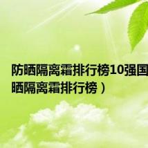 防晒隔离霜排行榜10强国货(防晒隔离霜排行榜)