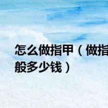 怎么做指甲（做指甲一般多少钱）
