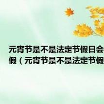 元宵节是不是法定节假日会不会放假(元宵节是不是法定节假日)