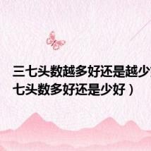三七头数越多好还是越少好(三七头数多好还是少好)