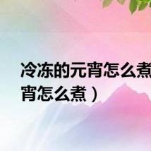 冷冻的元宵怎么煮（元宵怎么煮）