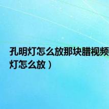 孔明灯怎么放那块腊视频(孔明灯怎么放)