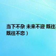 当下不杂 未来不迎 既往不恋(既往不恋)