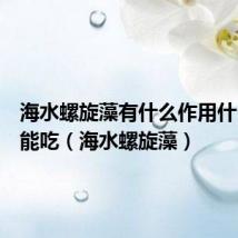 海水螺旋藻有什么作用什么人不能吃(海水螺旋藻)
