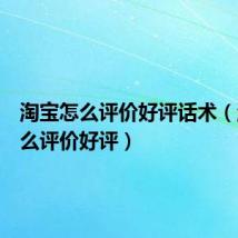 淘宝怎么评价好评话术（淘宝怎么评价好评）