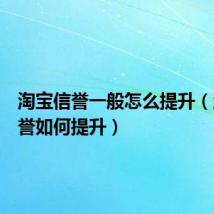 淘宝信誉一般怎么提升（淘宝信誉如何提升）