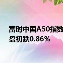 富时中国A50指数期货盘初跌0.86%