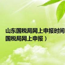 山东国税局网上申报时间(山东国税局网上申报)