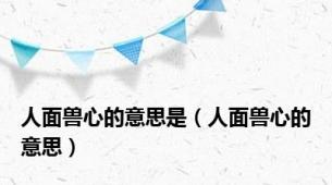 人面兽心的意思是（人面兽心的意思）