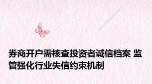 券商开户需核查投资者诚信档案 监管强化行业失信约束机制
