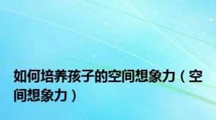 如何培养孩子的空间想象力（空间想象力）