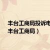 丰台工商局投诉电话（丰台工商局）
