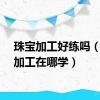 珠宝加工好练吗（珠宝加工在哪学）
