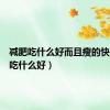 减肥吃什么好而且瘦的快（减肥吃什么好）