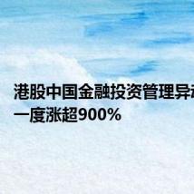 港股中国金融投资管理异动拉升 一度涨超900%