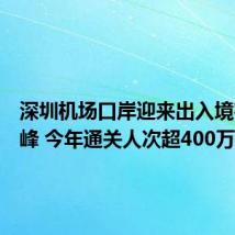 深圳机场口岸迎来出入境客流高峰 今年通关人次超400万
