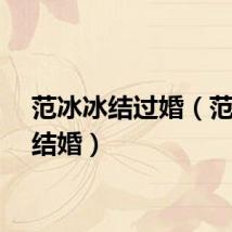 范冰冰结过婚（范冰冰结婚）