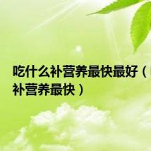 吃什么补营养最快最好(吃什么补营养最快)