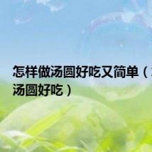 怎样做汤圆好吃又简单(怎样煮汤圆好吃)