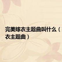 完美嫁衣主题曲叫什么(完美嫁衣主题曲)