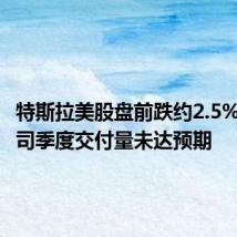 特斯拉美股盘前跌约2.5%，因公司季度交付量未达预期