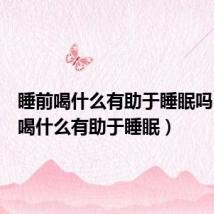 睡前喝什么有助于睡眠吗(睡前喝什么有助于睡眠)