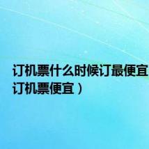 订机票什么时候订最便宜(怎么订机票便宜)
