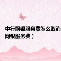 中行网银服务费怎么取消(中行网银服务费)