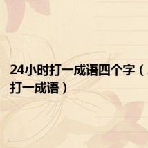 24小时打一成语四个字(24小时打一成语)
