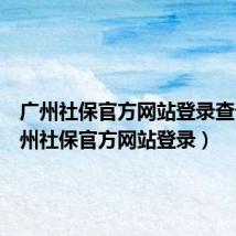 广州社保官方网站登录查询(广州社保官方网站登录)