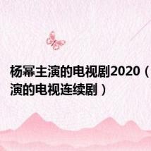 杨幂主演的电视剧2020(杨幂主演的电视连续剧)