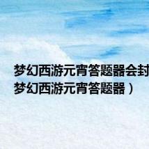 梦幻西游元宵答题器会封号吗(梦幻西游元宵答题器)