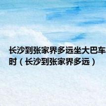 长沙到张家界多远坐大巴车得几小时(长沙到张家界多远)