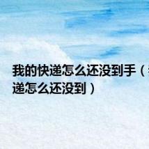 我的快递怎么还没到手(我的快递怎么还没到)