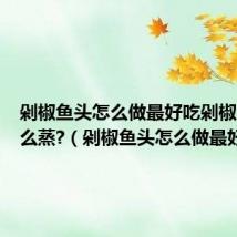 剁椒鱼头怎么做最好吃剁椒鱼头怎么蒸?(剁椒鱼头怎么做最好吃)