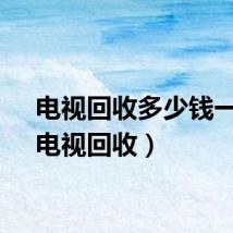 电视回收多少钱一台（电视回收）