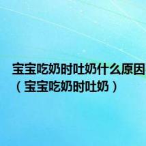 宝宝吃奶时吐奶什么原因引起的(宝宝吃奶时吐奶)