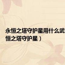 永恒之塔守护星用什么武器(永恒之塔守护星)